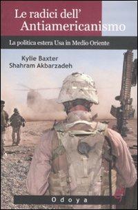 Le radici dell'antiamericanismo. La politica estera USA in Medio Oriente - Kylie Baxter,Shahram Akbarzadeh - copertina