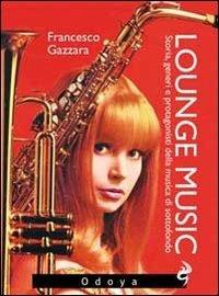Lounge music. Storia, generi e protagonisti della musica di sottofondo - Francesco Gazzara - copertina