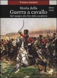 Storia della guerra a cavallo 1800-1945. Dall'apogeo alla fine della cavalleria - Tristano Gambini - copertina