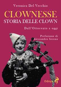 Libro Clownesse. Storia delle clown dall’Ottocento a oggi. Ediz. illustrata Veronica Del Vecchio