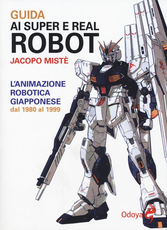 Guida ai super e real robot. L'animazione robotica giapponese dal 1980 al 1999 - Jacopo Mistè - copertina