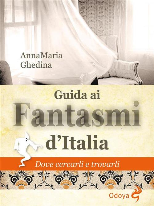 Guida ai fantasmi d'Italia. Dove cercarli e trovarli - Annamaria Ghedina - ebook