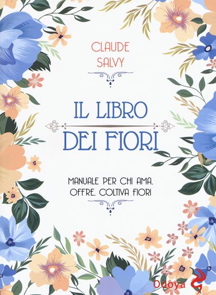 Il libro dei fiori. Il manuale per chi ama, offre, coltiva fiori - Claude Salvy - copertina