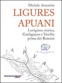 Ligures apuani. Lunigiana storica, Garfagnana e Versilia prima dei romani - Michele Armanini - copertina