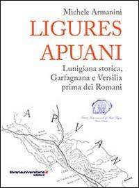 Ligures apuani. Lunigiana storica, Garfagnana e Versilia prima dei romani - Michele Armanini - copertina