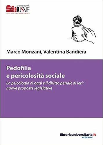 Pedofilia e pericolosità sociale. La psicologia di oggi e il diritto penale di ieri: nuove proposte legislative - Marco Monzani,Valentina Bandiera - copertina