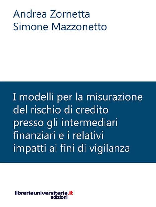 I modelli per la misurazione del rischio di credito presso gli intermediari finanziari e i relativi impatti ai fini di vigilanza - Andrea Zornetta,Simone Mazzonetto - copertina