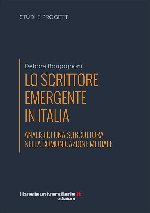 Lo scrittore emergente in Italia. Analisi di una subcultura nella comunicazione mediale - Debora Borgognoni - copertina