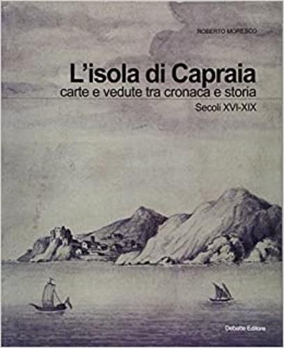 L'isola di Capraia. Carte e vedute tra cronaca e storia. Secoli XVI-XIX - Roberto Moresco - copertina