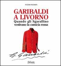 Garibaldi a Livorno. Quando gli Sgarallino vestivano la camicia rossa - Rossana Ragionieri - copertina