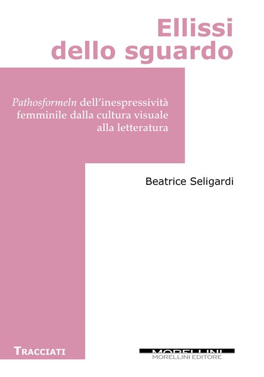 Ellissi dello sguardo.  Pathosformeln dell’inespressività femminile dalla cultura visuale alla letteratura - Beatrice Seligardi - copertina