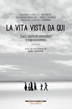 La vita vista da qui. Dieci storie di resistenza e sopravvivenza. Con un racconto di Sara Rattaro