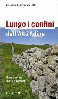 Lungo i confini dell'Alto Adige. Escursioni tra storie e paesaggi - Luisa Righi,Stefan Wallisch - copertina