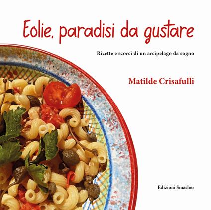 Eolie, paradisi da gustare. Ricette e scorci di un arcipelago da sogno. Ediz. integrale - Matilde Crisafulli - copertina
