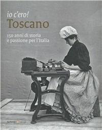 Io c'ero! Toscano. 150 anni di storia e passione per l'Italia. Ediz. illustrata - copertina