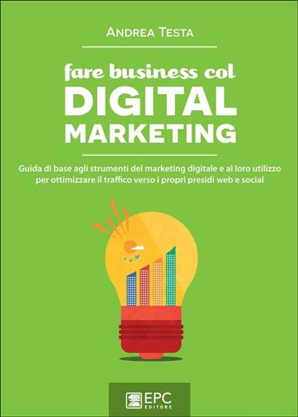 Fare business col digital marketing. Guida di base agli strumenti del marketing digitale e al loro utilizzo per ottimizzare il traffico verso i propri presidi web... - Andrea Testa - ebook