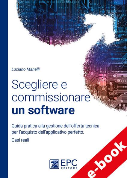 Scegliere e commissionare un software. Guida pratica alla gestione dell'offerta tecnica per l'acquisto dell'applicativo perfetto. Casi reali - Luciano Manelli - ebook