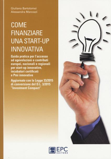 Come finanziare una start-up innovativa. Guida pratica per l'accesso ad agevolazioni e contributi europei, nazionali e regionali per start-up innovative - Giuliano Bartolomei,Alessandra Marcozzi - copertina