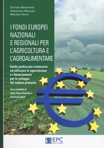 I fondi europei nazionali e regionali per l’agricoltura e l’agroalimentare. Guida pratica per conoscere ed utilizzare le agevolazioni e i finanziamenti per lo sviluppo del settore primario - Giuliano Bartolomei,Alessandra Marcozzi,Marcello Pierini - copertina
