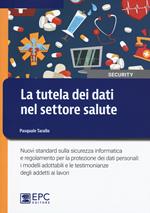 La tutela dei dati nel settore salute. Nuovi standard sulla sicurezza informatica e regolamento per la protezione dei dati personali: i modelli adottabili e le testimonianze degli addetti ai lavori