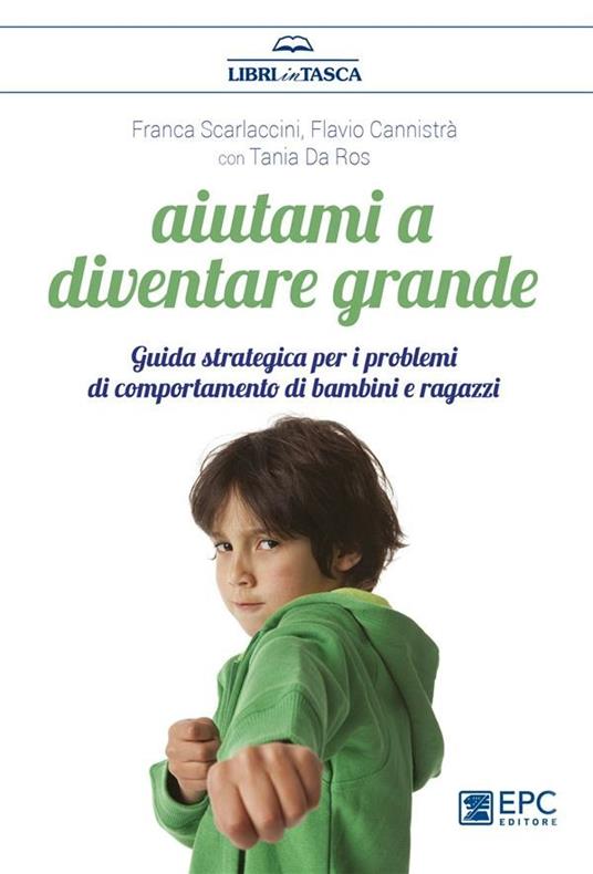 Aiutami a diventare grande. Guida strategica per i problemi di comportamento di bambini e ragazzi - Flavio Cannistrà,Tania Da Ros,Franca Scarlaccini - ebook