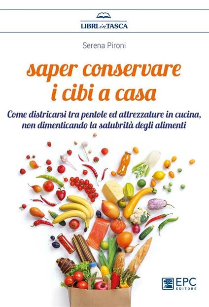 Saper conservare i cibi in casa. Come districarsi tra pentole ed attrezzature in cucina, non dimenticando la salubrità degli alimenti - Serena Pironi - ebook