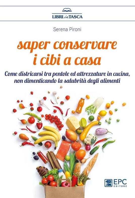 Saper conservare i cibi in casa. Come districarsi tra pentole ed attrezzature in cucina, non dimenticando la salubrità degli alimenti - Serena Pironi - ebook