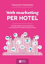 Web marketing per hotel. Strategie digitali, concrete ed efficaci, per promuovere la struttura turistica sul web