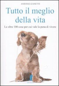 Tutto il meglio della vita. Le oltre 100 cose per cui vale la pena vale la pena di vivere - Antonio Zanetti - copertina
