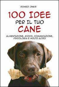 100 idee per il tuo cane. Alimentazione, giochi, comunicazione, psicologia e molto altro - Romeo Jinks - copertina