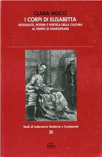 I corpi di Elisabetta. Sessualità, potere e poetica della cultura al tempo di Shakespeare - Clara Mucci - copertina