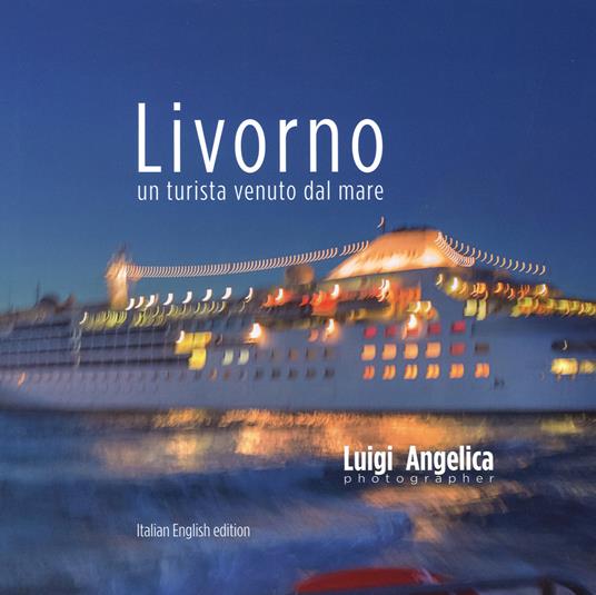 Livorno. Un turista venuto dal mare. Ediz. italiana e inglese - Luigi Angelica,Maria Lia Papi - copertina