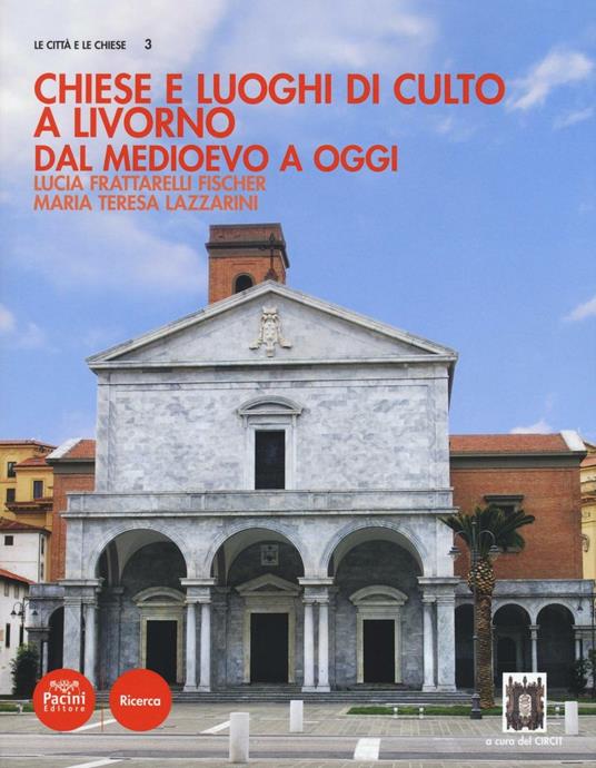 Chiese e luoghi di culto a Livorno. Dal Medioevo a oggi - Lucia Frattarelli Fischer,M. Teresa Lazzarini - copertina