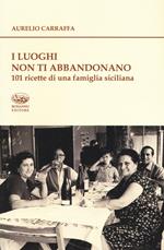 I luoghi non ti abbandonano. 101 ricette di una famiglia siciliana