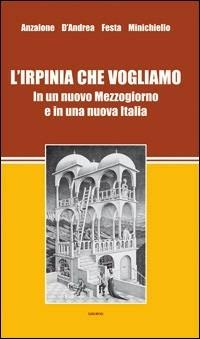 L' Irpinia che vogliamo. In un nuovo Mezzogiorno e in una nuova Italia - Luigi Anzalone,Aldo D'Andrea,Franco Festa - copertina