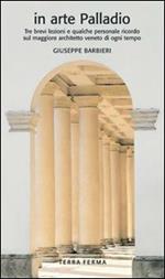In arte Palladio. Tre brevi lezioni e qualche personale ricordo sul maggiore architetto veneto di ogni tempo. Ediz. illustrata