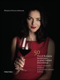 50 vini di Romania incontrano 50 piatti italiani d'eccellenza. Ediz. italiana e rumena - Marinela Vasilica Ardelean - copertina