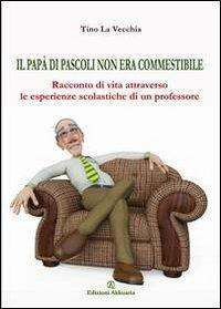 Il papà di Pascoli non era commestibile. Racconto di vita attraverso le esperienze scolastiche di un professore - Tino La Vecchia - copertina