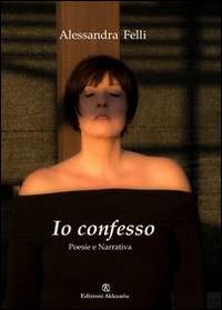 Io confesso. Poesia e narrativa - Alessandra Felli - copertina