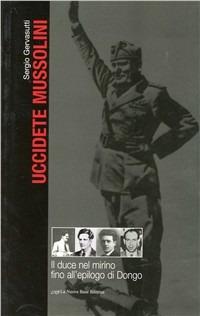 Uccidete Mussolini. Il Duce nel mirino fino all'epilogo di Dongo - Sergio Gervasutti - copertina