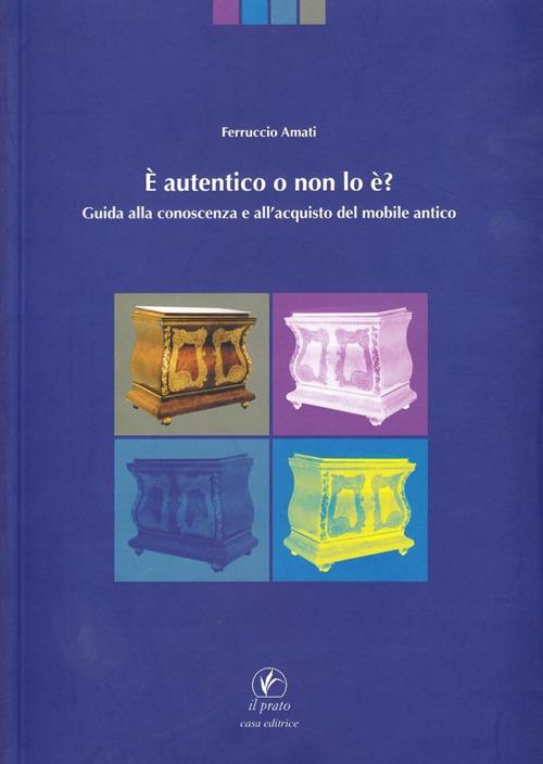 È autentico o non lo è. Guida alla conoscenza e all'acquisto del mobile antico - Ferruccio Amati - copertina