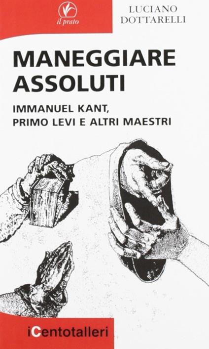 Maneggiare assoluti. Immanuel Kant, Primo Levi e altri maestri - Luciano Dottarelli - copertina