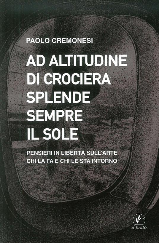 Ad altitudine di crociera splende sempre il sole. Pensieri in libertà sull'arte, chi la fa e chi le sta intorno - Paolo Cremonesi - copertina