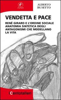 Vendetta e pace. René Girard e l’ordine sociale anatomia sintetica degli antagonismi che modellano la vita - Alberto Busetto - copertina