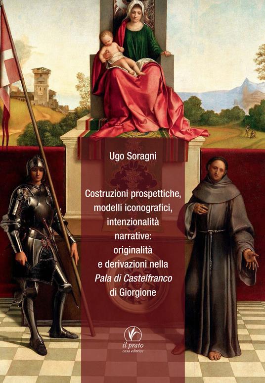 Costruzioni prospettiche, modelli iconografici, intenzionalità narrative: originalità e derivazioni nella Pala di Castelfranco di Giorgione - Ugo Soragni - copertina