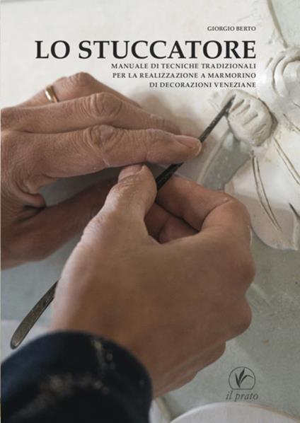 Lo stuccatore. Manuale di tecniche tradizionali per la realizzazione a marmorino di decorazioni veneziane - Giorgio Berto - copertina