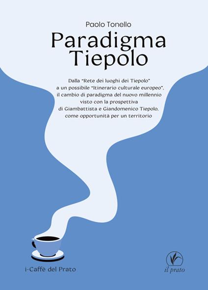 Paradigma Tiepolo. Dalla «Rete dei luoghi dei Tiepolo» ad un possibile «itinerario culturale europeo», il cambio di paradigma del nuovo millennio visto con la prospettiva di Giambattista e Giandomenico Tiepolo, come opportunità per un territorio - Paolo Tonello - copertina