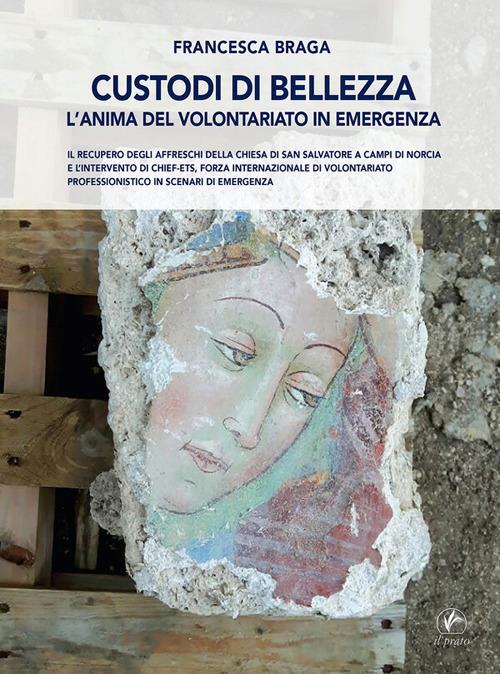 Custodi di bellezza. L'anima del volontariato in emergenza. Il recupero degli affreschi della chiesa di San Salvatore a Campi di Norcia e l'intervento di CHIEF-ets, forza internazionale di volontariato professionistico in scenari di emergenza - Francesca Braga - copertina
