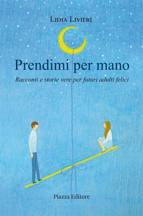 Prendimi per mano. Racconti e storie vere per futuri adulti felici - Lidia Livieri - copertina