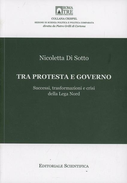 Tra protesta e governo. Successi, trasformazioni e crisi della Lega Nord - Nicoletta Di Sotto - copertina
